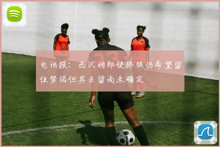 电讯报：西汉姆即使降级仍希望留住努诺但其去留尚未确定
