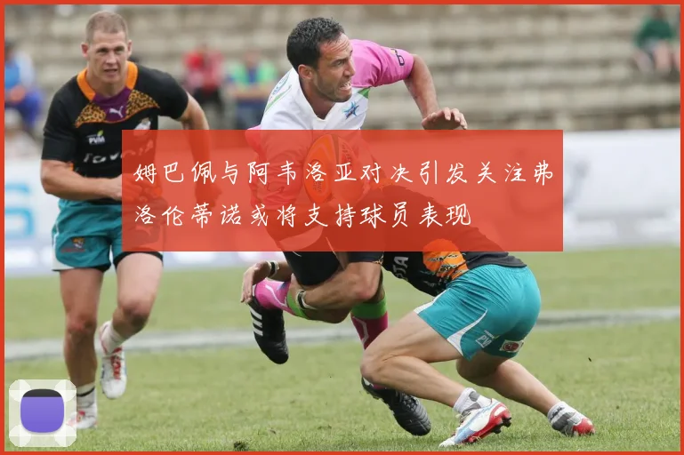 姆巴佩与阿韦洛亚对决引发关注弗洛伦蒂诺或将支持球员表现