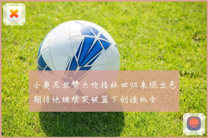 小奥尼尔赞杰伦格林回归表现出色期待他继续突破篮下创造机会