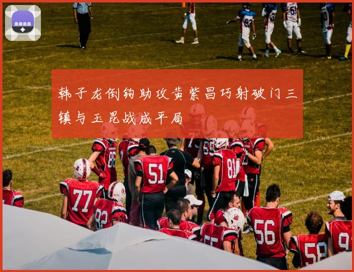 韩子龙倒钩助攻黄紫昌巧射破门三镇与玉昆战成平局