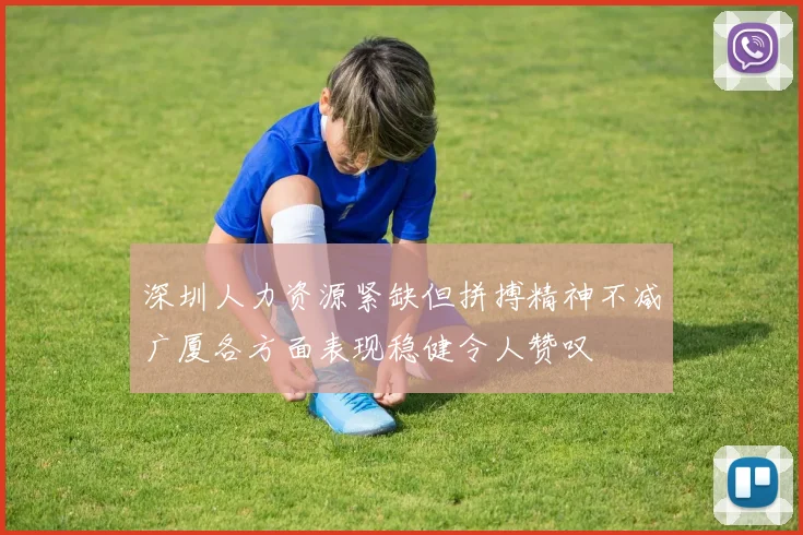 深圳人力资源紧缺但拼搏精神不减广厦各方面表现稳健令人赞叹