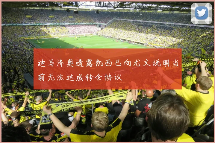 迪马济奥透露凯西已向尤文说明当前无法达成转会协议